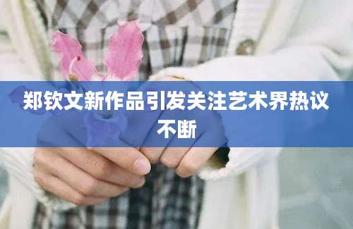 郑钦文新作品引发关注艺术界热议不断