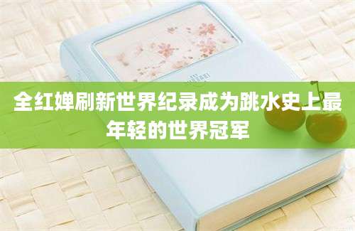 全红婵刷新世界纪录成为跳水史上最年轻的世界冠军