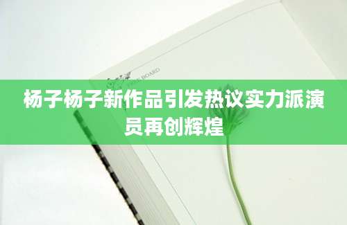 杨子杨子新作品引发热议实力派演员再创辉煌