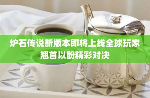 炉石传说新版本即将上线全球玩家翘首以盼精彩对决