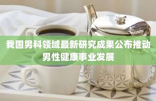 我国男科领域最新研究成果公布推动男性健康事业发展