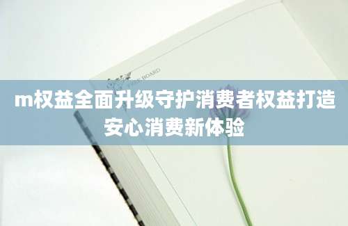 m权益全面升级守护消费者权益打造安心消费新体验