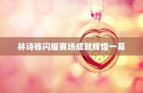 林诗栋闪耀赛场成就辉煌一幕