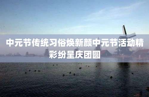 中元节传统习俗焕新颜中元节活动精彩纷呈庆团圆