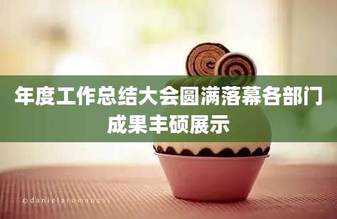 年度工作总结大会圆满落幕各部门成果丰硕展示