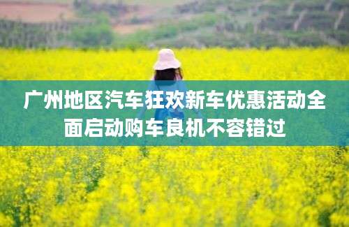 广州地区汽车狂欢新车优惠活动全面启动购车良机不容错过