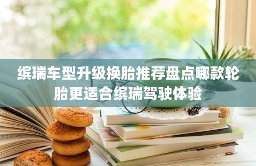 缤瑞车型升级换胎推荐盘点哪款轮胎更适合缤瑞驾驶体验