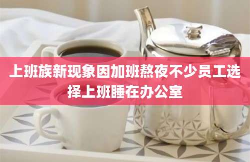 上班族新现象因加班熬夜不少员工选择上班睡在办公室
