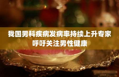 我国男科疾病发病率持续上升专家呼吁关注男性健康