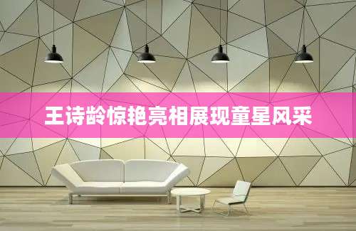 王诗龄惊艳亮相展现童星风采