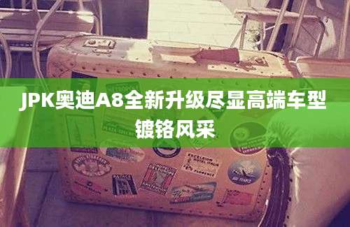 JPK奥迪A8全新升级尽显高端车型镀铬风采