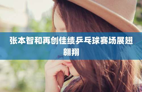 张本智和再创佳绩乒乓球赛场展翅翱翔