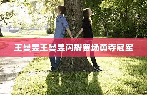 王曼昱王曼昱闪耀赛场勇夺冠军