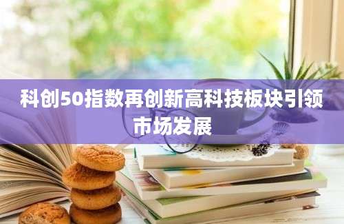 科创50指数再创新高科技板块引领市场发展