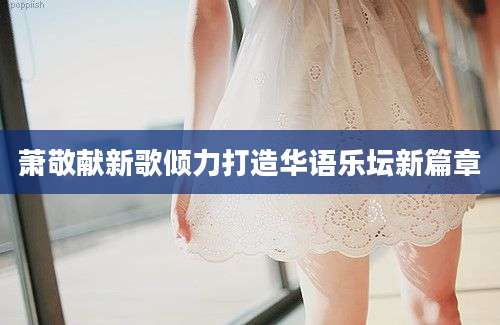 萧敬献新歌倾力打造华语乐坛新篇章