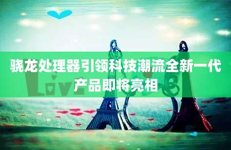 骁龙处理器引领科技潮流全新一代产品即将亮相