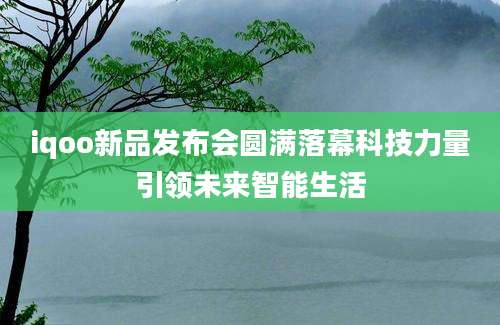 iqoo新品发布会圆满落幕科技力量引领未来智能生活