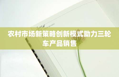 农村市场新策略创新模式助力三轮车产品销售