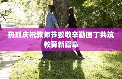 热烈庆祝教师节致敬辛勤园丁共筑教育新篇章
