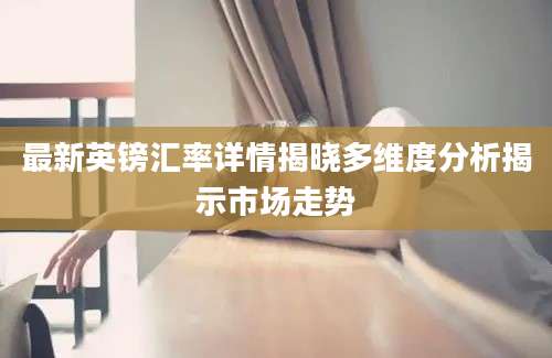 最新英镑汇率详情揭晓多维度分析揭示市场走势