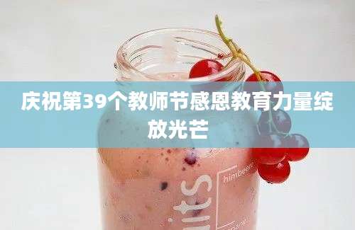 庆祝第39个教师节感恩教育力量绽放光芒