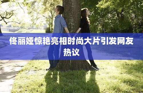 佟丽娅惊艳亮相时尚大片引发网友热议