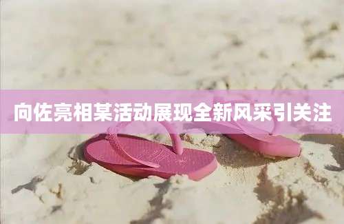 向佐亮相某活动展现全新风采引关注