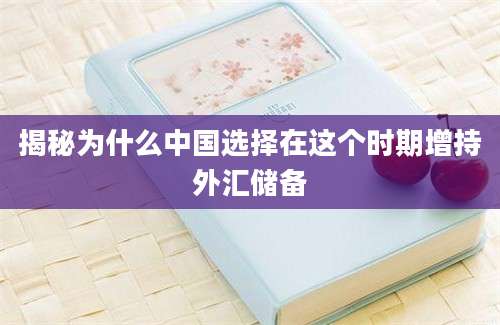 揭秘为什么中国选择在这个时期增持外汇储备