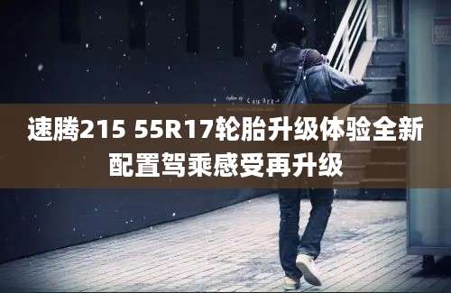 速腾215 55R17轮胎升级体验全新配置驾乘感受再升级