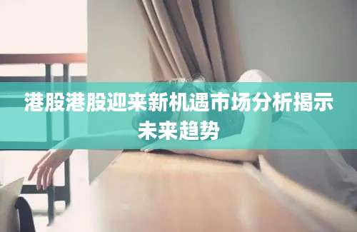 港股港股迎来新机遇市场分析揭示未来趋势