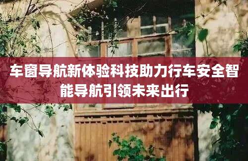 车窗导航新体验科技助力行车安全智能导航引领未来出行