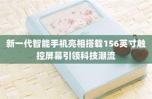 新一代智能手机亮相搭载156英寸触控屏幕引领科技潮流
