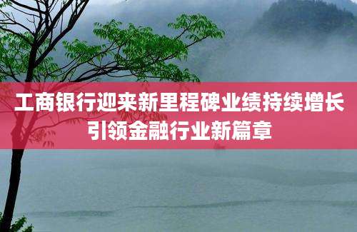 工商银行迎来新里程碑业绩持续增长引领金融行业新篇章