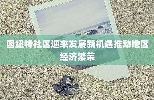 因纽特社区迎来发展新机遇推动地区经济繁荣
