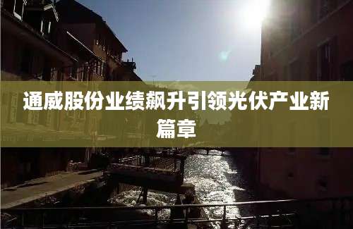 通威股份业绩飙升引领光伏产业新篇章