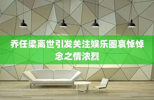 乔任梁离世引发关注娱乐圈哀悼悼念之情浓烈