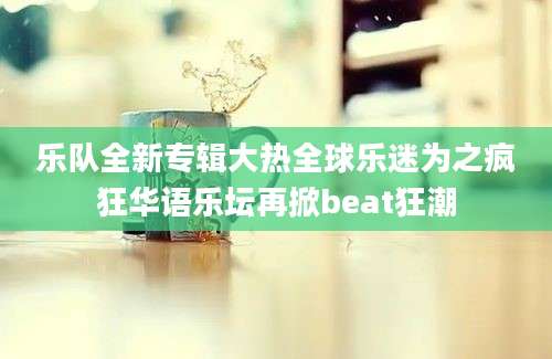乐队全新专辑大热全球乐迷为之疯狂华语乐坛再掀beat狂潮
