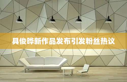 具俊晔新作品发布引发粉丝热议