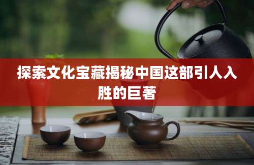 探索文化宝藏揭秘中国这部引人入胜的巨著