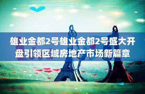 雄业金都2号雄业金都2号盛大开盘引领区域房地产市场新篇章