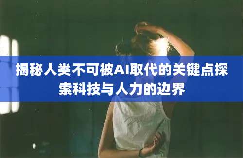揭秘人类不可被AI取代的关键点探索科技与人力的边界