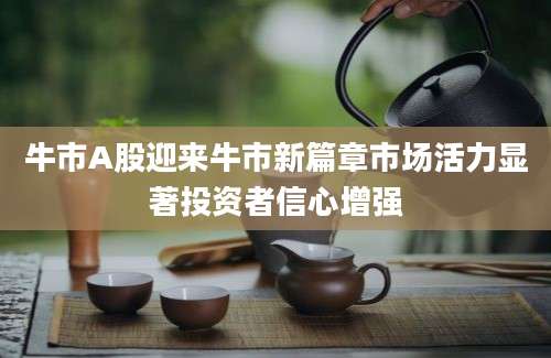 牛市A股迎来牛市新篇章市场活力显著投资者信心增强