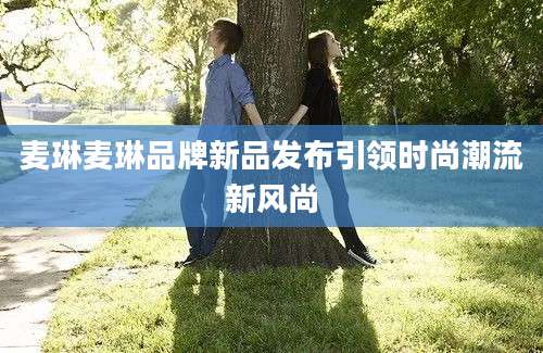 麦琳麦琳品牌新品发布引领时尚潮流新风尚