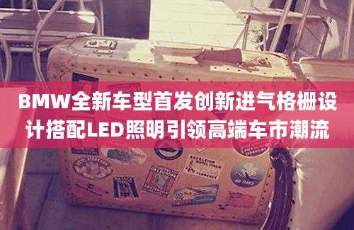 BMW全新车型首发创新进气格栅设计搭配LED照明引领高端车市潮流