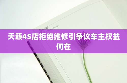 天籁4S店拒绝维修引争议车主权益何在