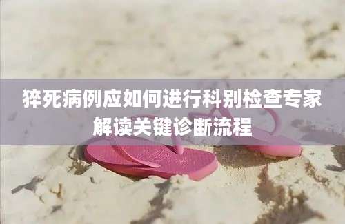 猝死病例应如何进行科别检查专家解读关键诊断流程