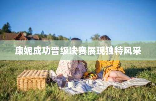 康妮成功晋级决赛展现独特风采