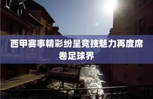 西甲赛事精彩纷呈竞技魅力再度席卷足球界
