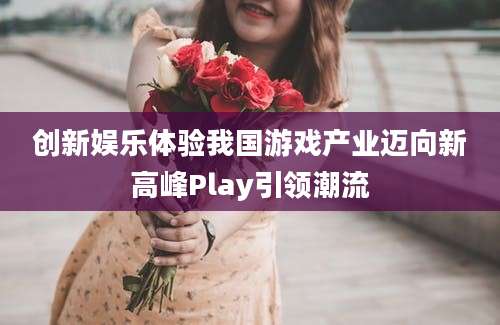 创新娱乐体验我国游戏产业迈向新高峰Play引领潮流