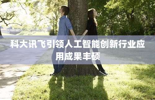 科大讯飞引领人工智能创新行业应用成果丰硕